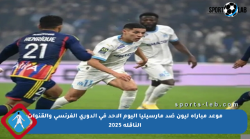موعد مباراة ليون ضد مارسيليا اليوم الأحد في الدوري الفرنسي والقنوات الناقلة 2025